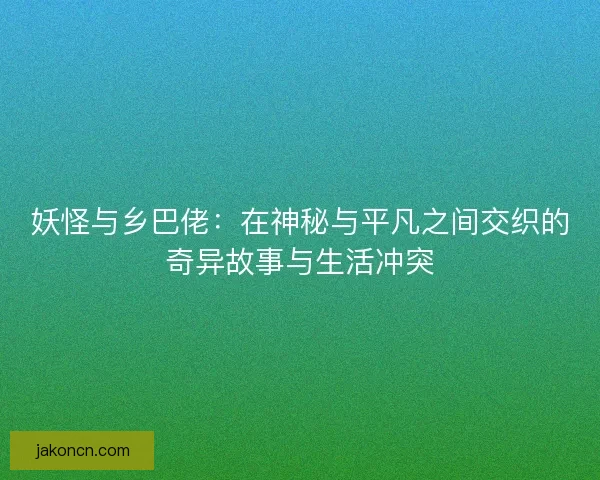 妖怪与乡巴佬：在神秘与平凡之间交织的奇异故事与生活冲突