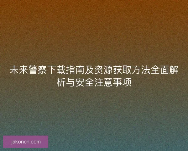 未来警察下载指南及资源获取方法全面解析与安全注意事项