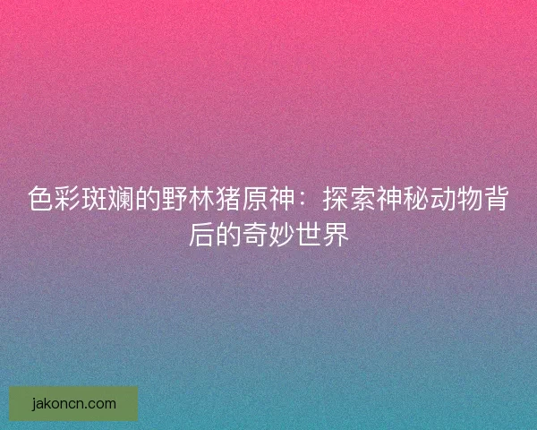 色彩斑斓的野林猪原神：探索神秘动物背后的奇妙世界