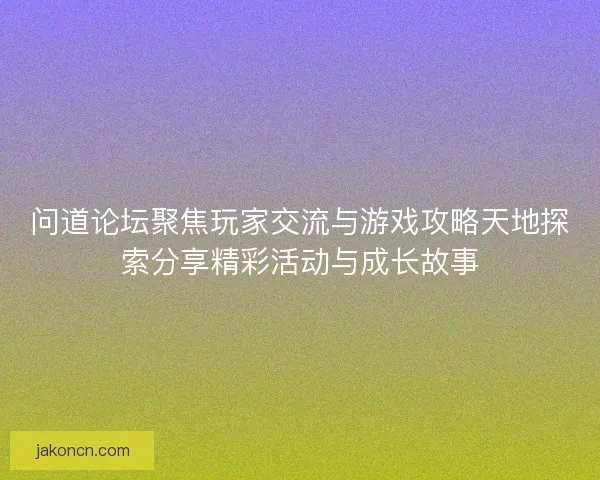 问道论坛聚焦玩家交流与游戏攻略天地探索分享精彩活动与成长故事