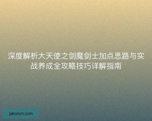 深度解析大天使之剑魔剑士加点思路与实战养成全攻略技巧详解指南